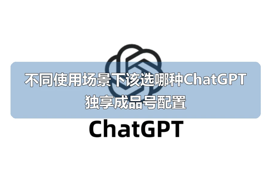 不同使用场景下该选哪种ChatGPT独享成品号配置