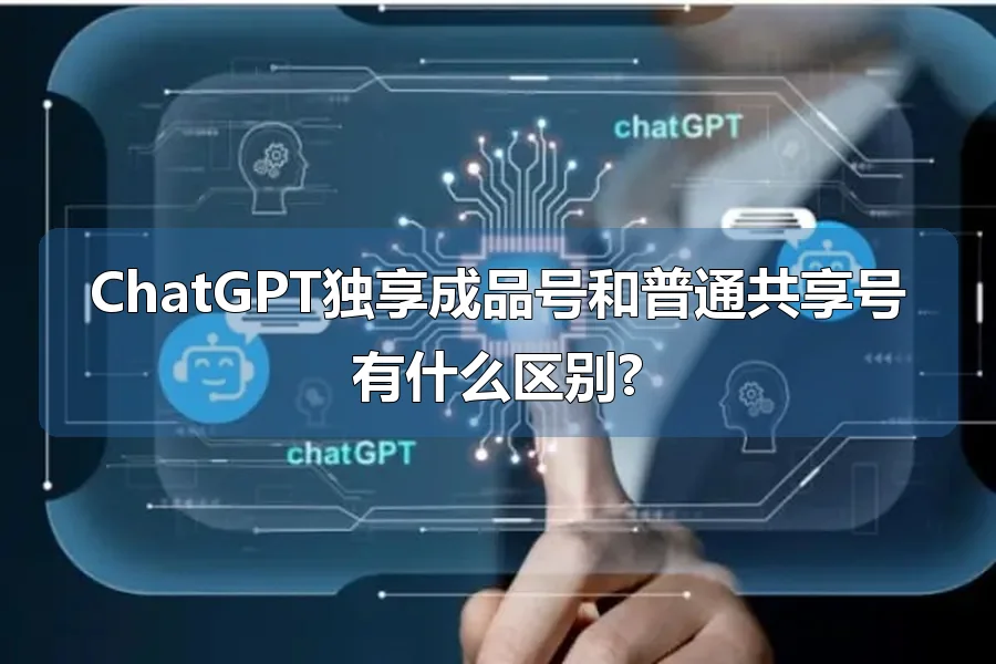 ChatGPT独享成品号和普通共享号有什么区别?